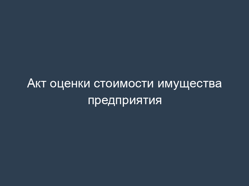 Акт оценки стоимости имущества предприятия