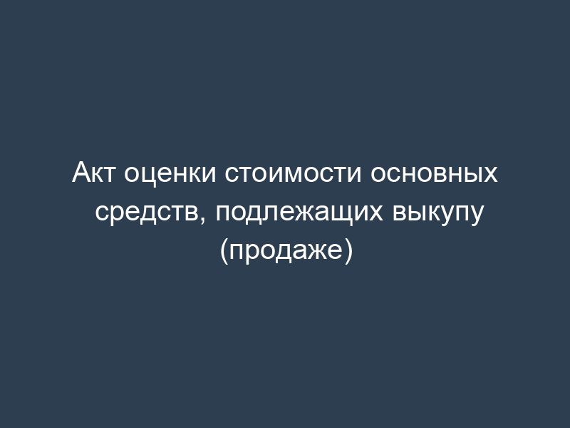 Акт оценки стоимости основных средств, подлежащих выкупу (продаже)