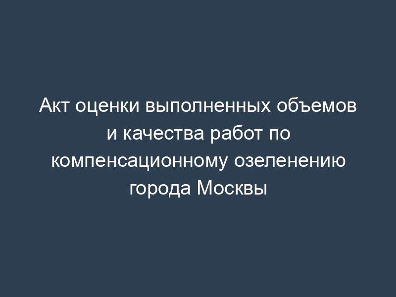 Акт оценки выполненных объемов и качества работ по компенсационному озеленению города Москвы