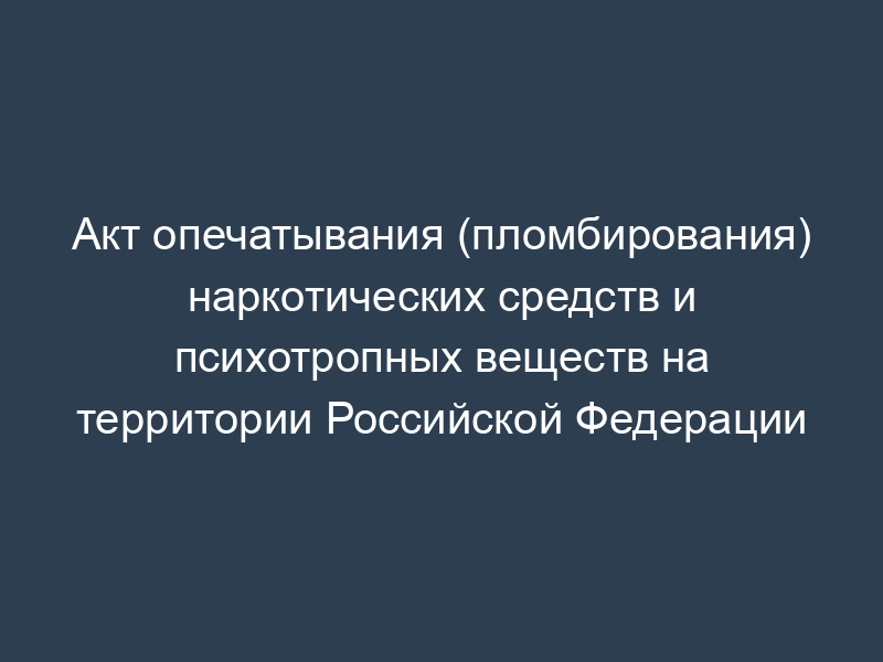 Акт опечатывания (пломбирования) наркотических средств и психотропных веществ на территории Российской Федерации