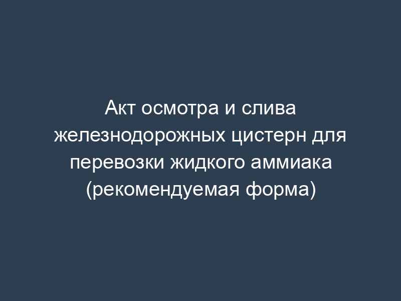 Акт осмотра и слива железнодорожных цистерн для перевозки жидкого аммиака (рекомендуемая форма)