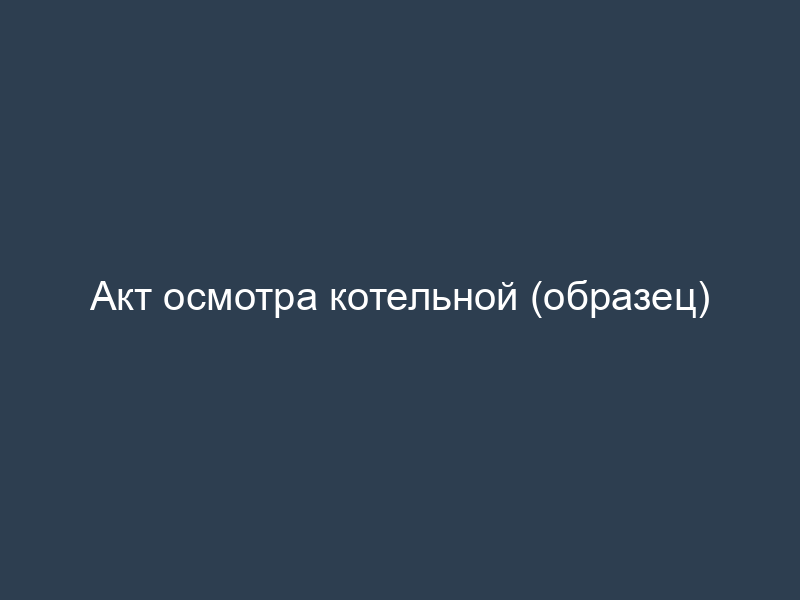 Акт осмотра котельной (образец)
