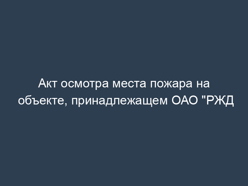 Акт осмотра места пожара на объекте, принадлежащем ОАО "РЖД