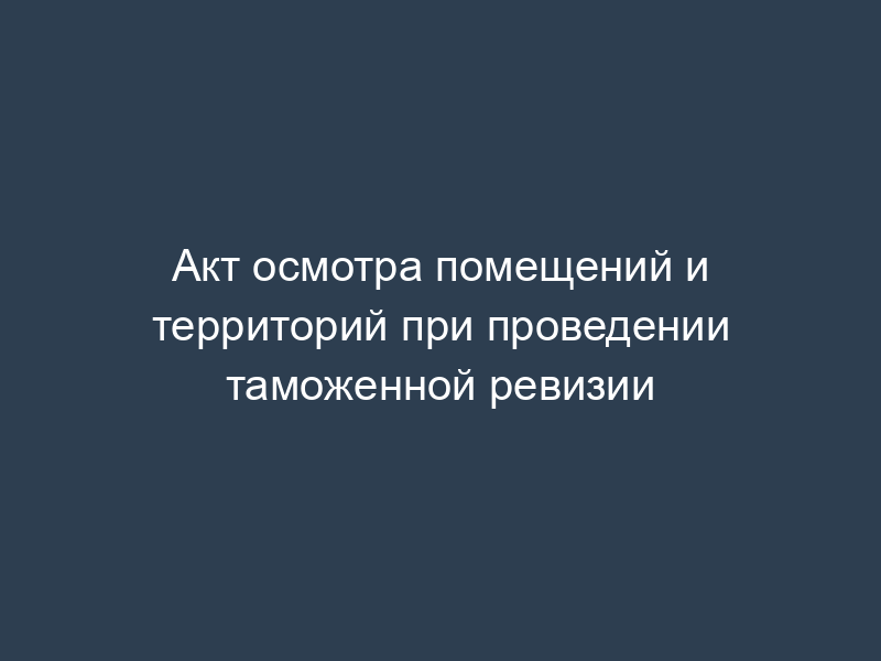 Акт осмотра помещений и территорий при проведении таможенной ревизии