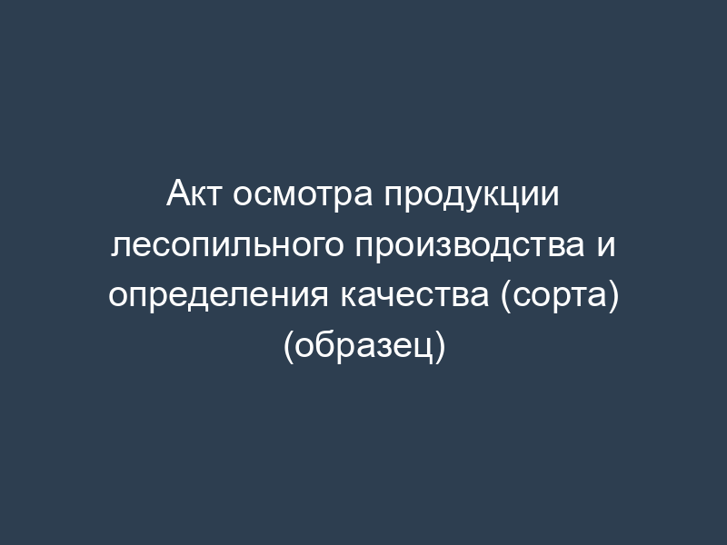 Акт осмотра продукции лесопильного производства и определения качества (сорта) (образец)