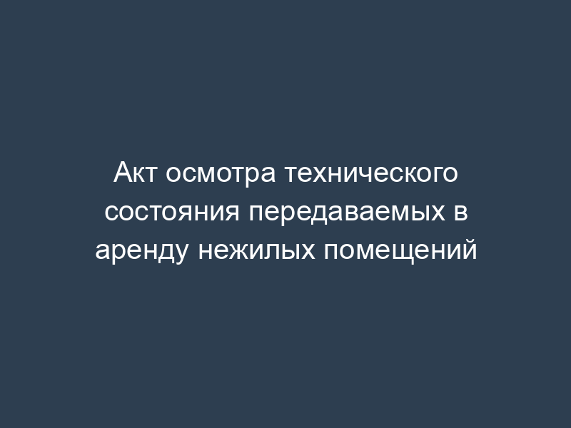 Акт осмотра технического состояния передаваемых в аренду нежилых помещений
