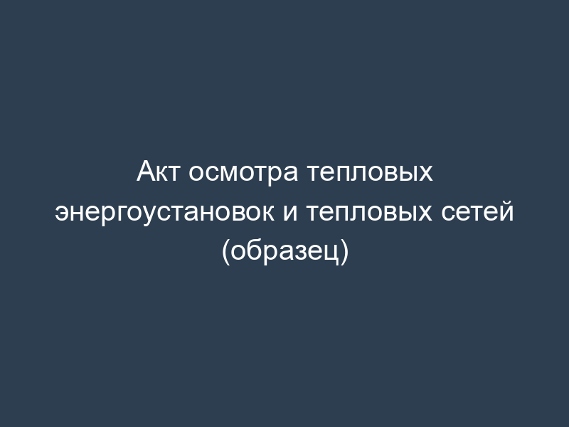 Акт осмотра тепловых энергоустановок и тепловых сетей (образец)