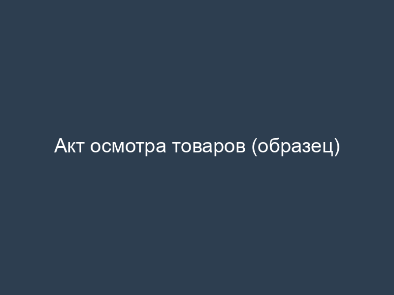 Акт осмотра товаров (образец)