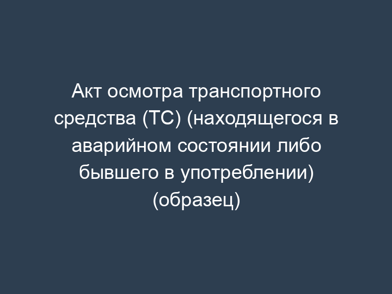 Акт осмотра транспортного средства (ТС) (находящегося в аварийном состоянии либо бывшего в употреблении) (образец)