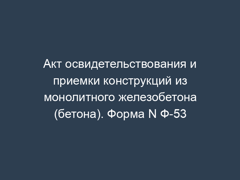 Акт освидетельствования и приемки конструкций из монолитного железобетона (бетона). Форма N Ф-53