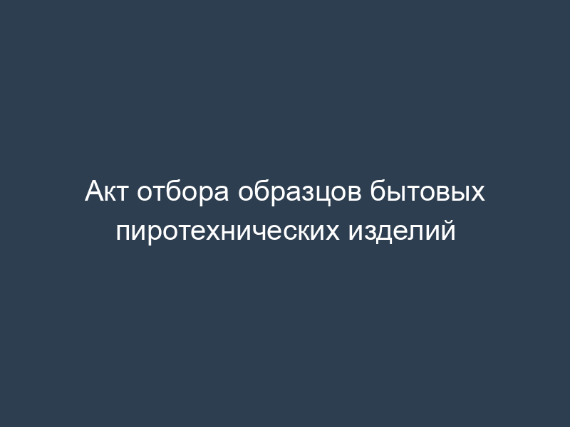 Акт отбора образцов бытовых пиротехнических изделий
