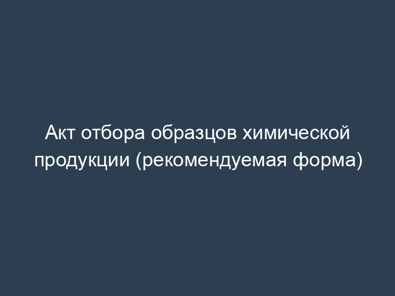 Акт отбора образцов химической продукции (рекомендуемая форма)
