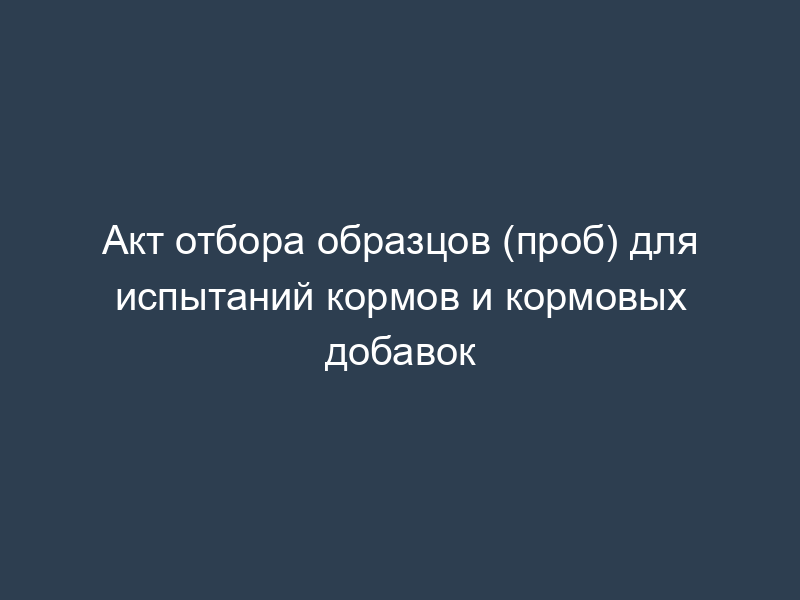 Акт отбора образцов (проб) для испытаний кормов и кормовых добавок