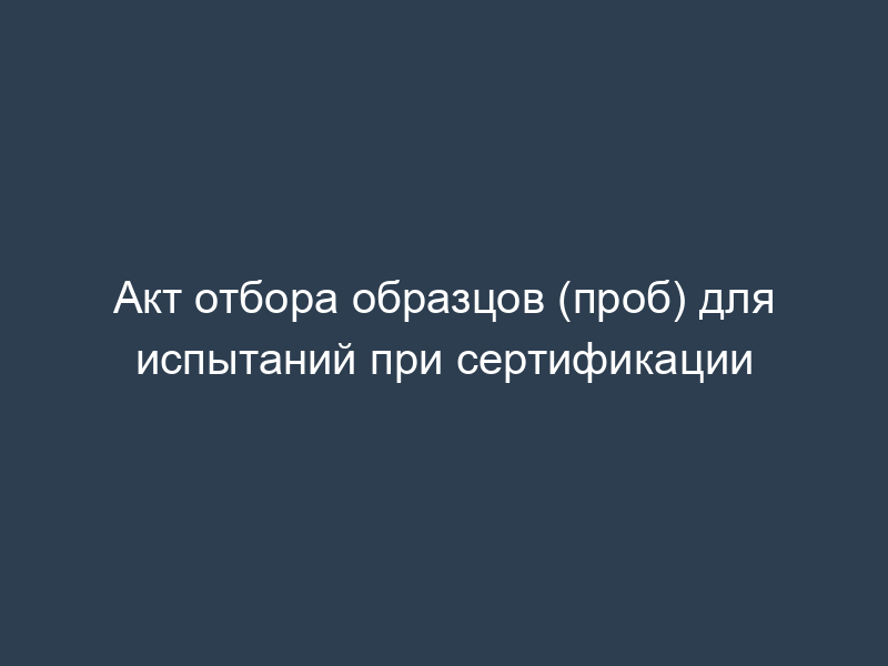 Акт отбора образцов (проб) для испытаний при сертификации