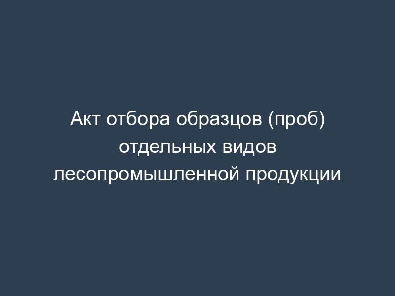 Акт отбора образцов (проб) отдельных видов лесопромышленной продукции