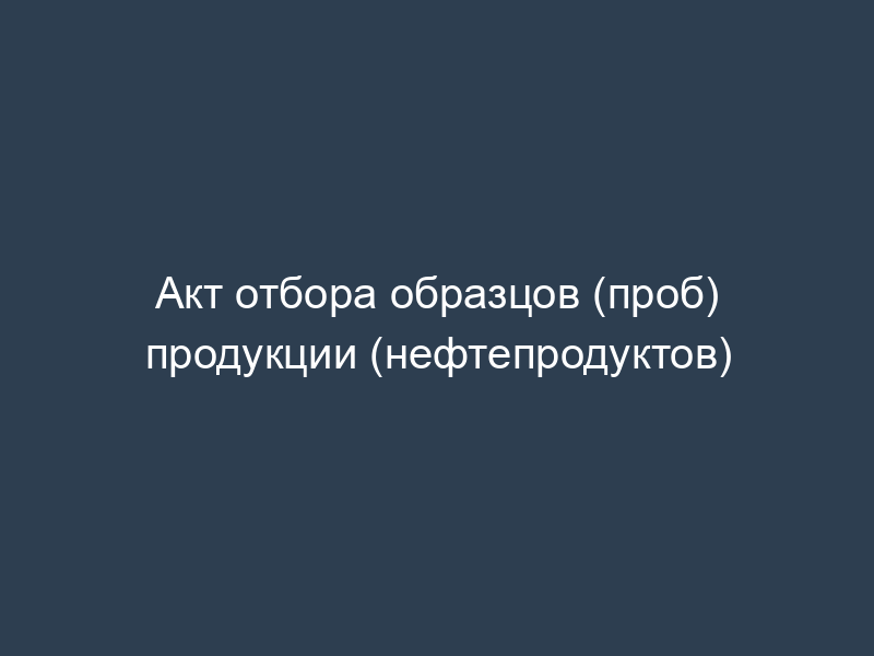 Акт отбора образцов (проб) продукции (нефтепродуктов)