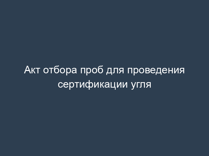 Акт отбора проб для проведения сертификации угля