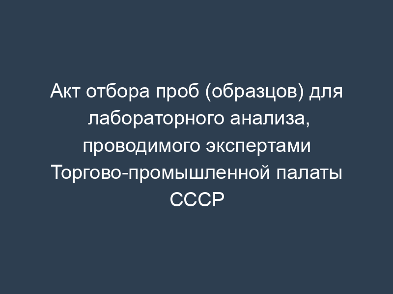 Акт отбора проб (образцов) для лабораторного анализа, проводимого экспертами Торгово-промышленной палаты СССР