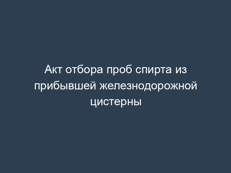 Акт отбора проб спирта из прибывшей железнодорожной цистерны