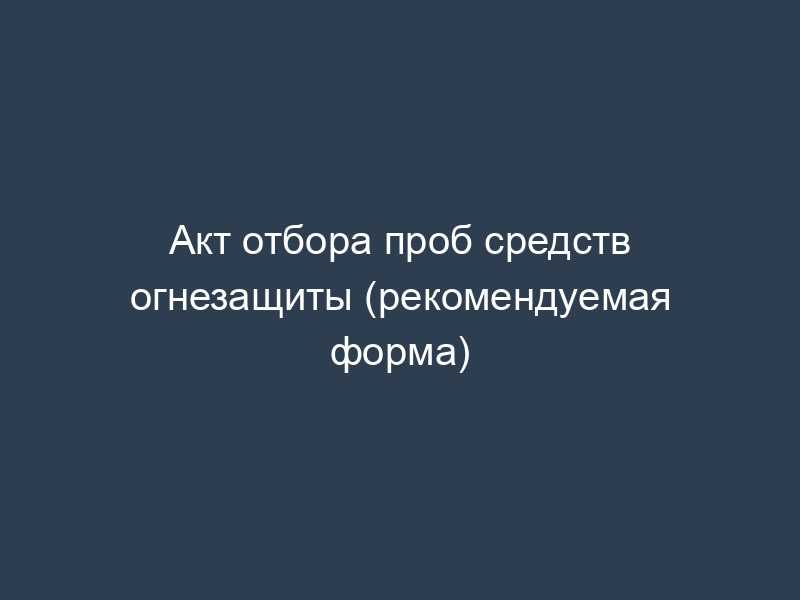 Акт отбора проб средств огнезащиты (рекомендуемая форма)