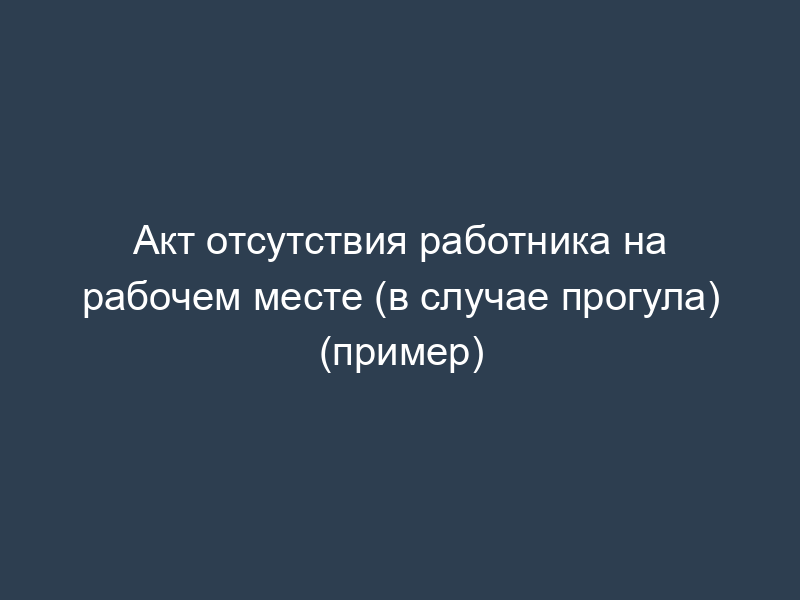 Акт отсутствия работника на рабочем месте (в случае прогула) (пример)