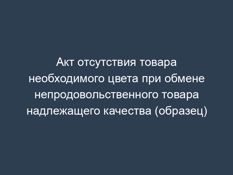 Акт отсутствия товара необходимого цвета при обмене непродовольственного товара надлежащего качества (образец)