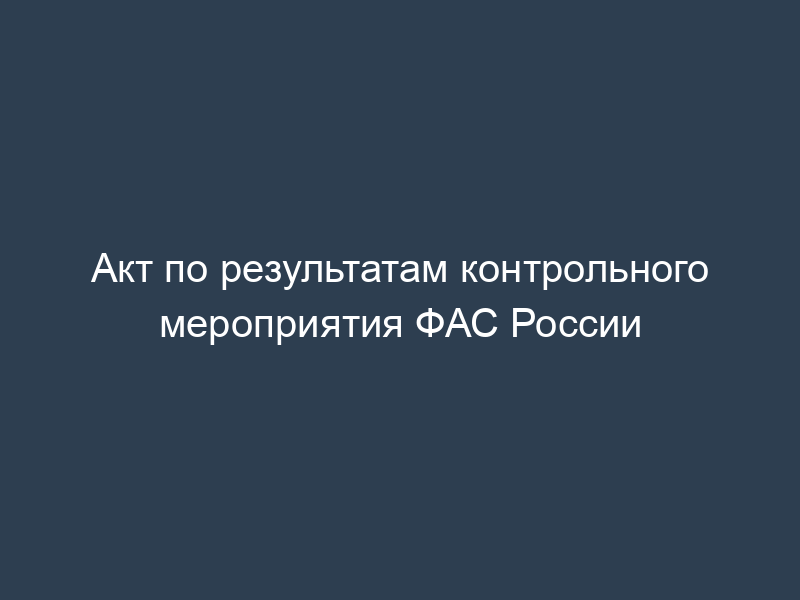 Акт по результатам контрольного мероприятия ФАС России