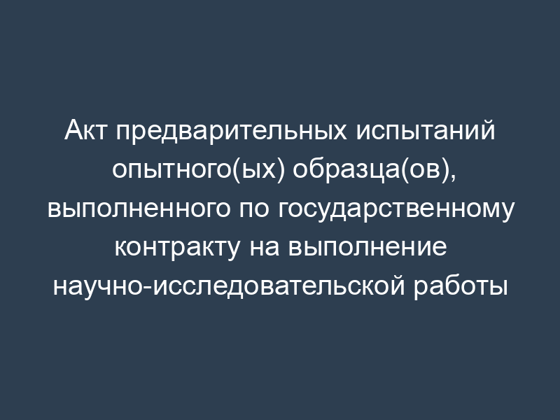 Акт предварительных испытаний опытного(ых) образца(ов), выполненного по государственному контракту на выполнение научно-исследовательской работы