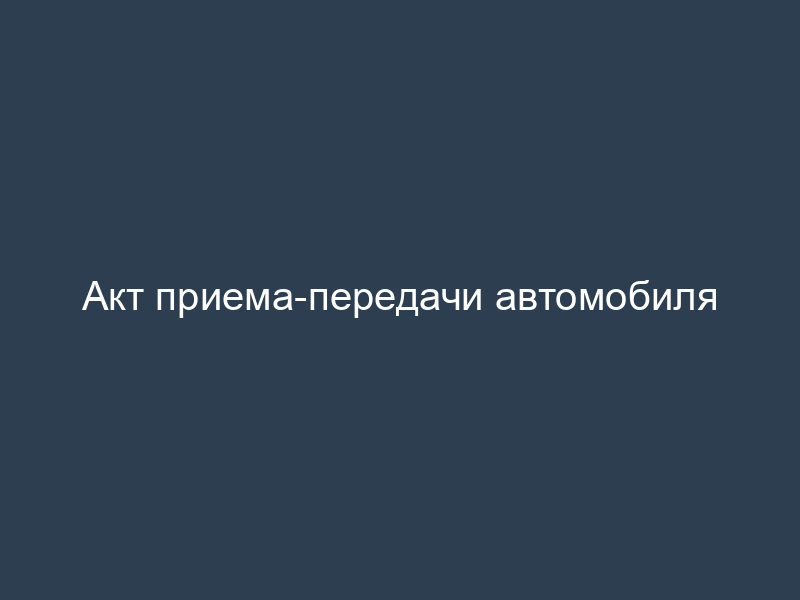 Акт приема-передачи автомобиля