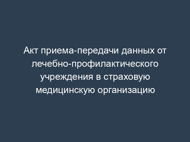 Акт приема-передачи данных от лечебно-профилактического учреждения в страховую медицинскую организацию