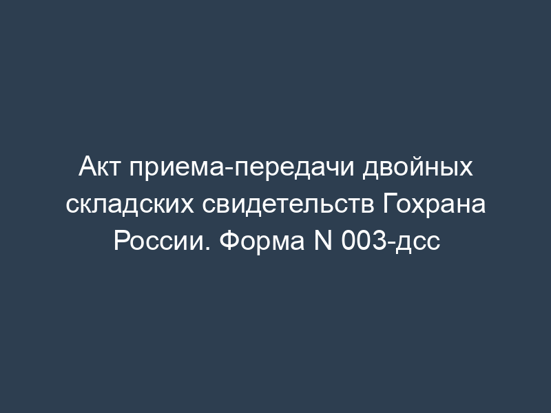 Акт приема-передачи двойных складских свидетельств Гохрана России. Форма N 003-дсс