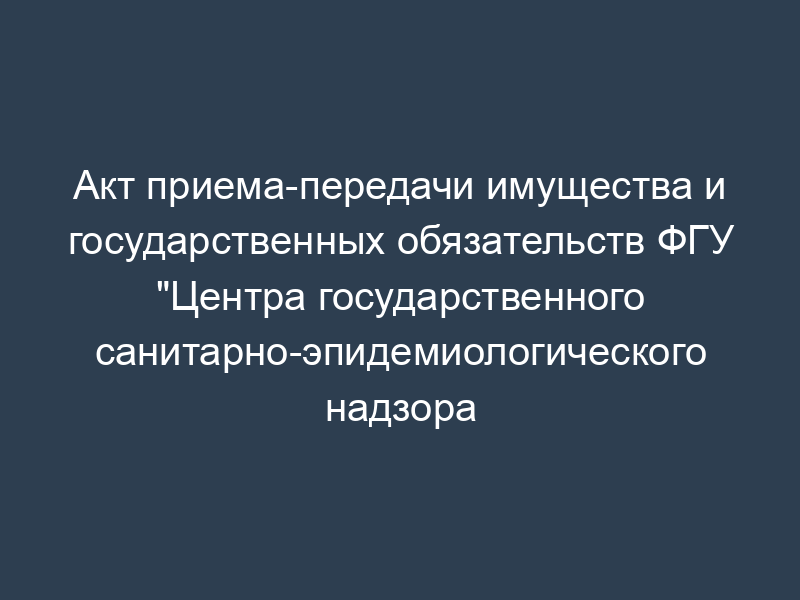 Акт приема-передачи имущества и государственных обязательств ФГУ "Центра государственного санитарно-эпидемиологического надзора