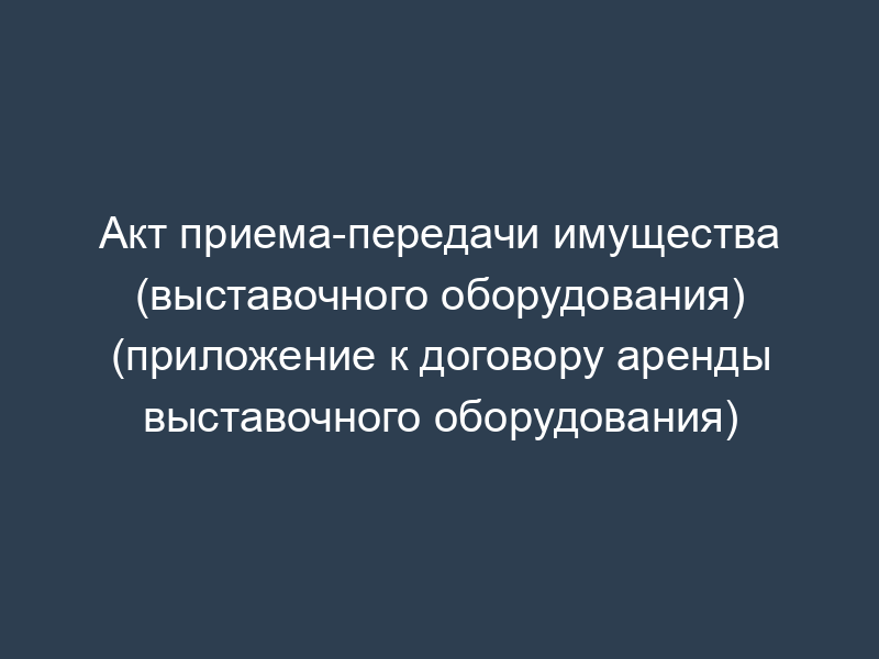 Акт приема-передачи имущества (выставочного оборудования) (приложение к договору аренды выставочного оборудования)