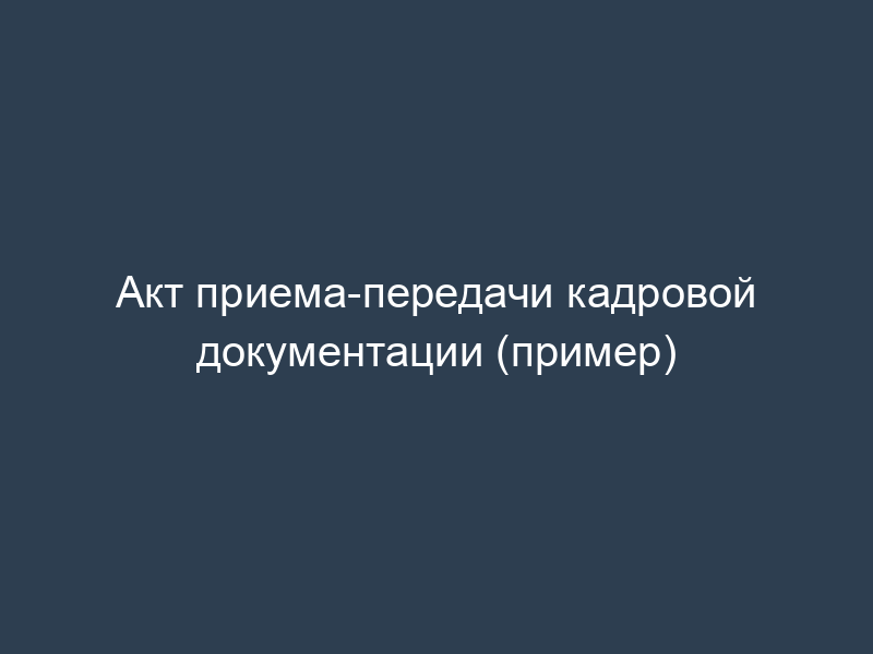 Акт приема-передачи кадровой документации (пример)
