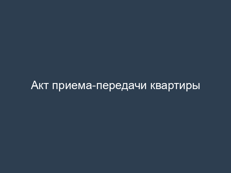 Акт приема-передачи квартиры