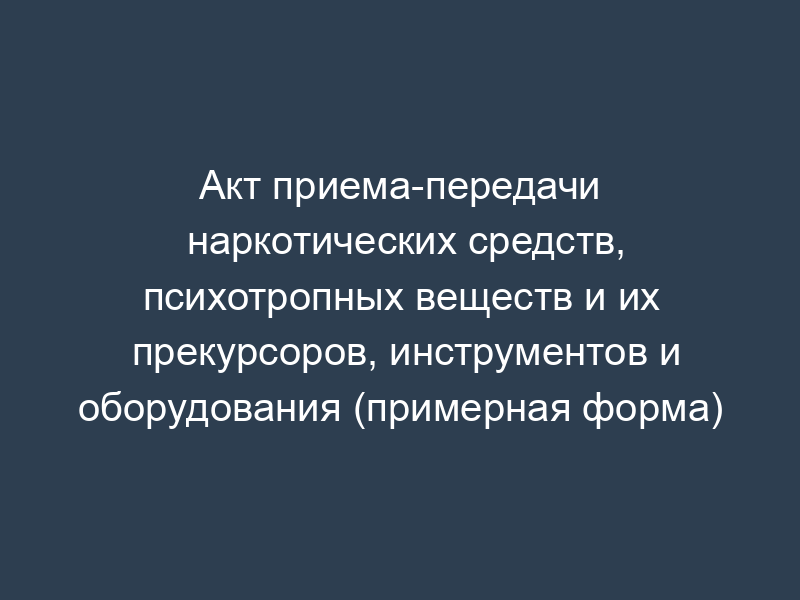 Акт приема-передачи наркотических средств, психотропных веществ и их прекурсоров, инструментов и оборудования (примерная форма)