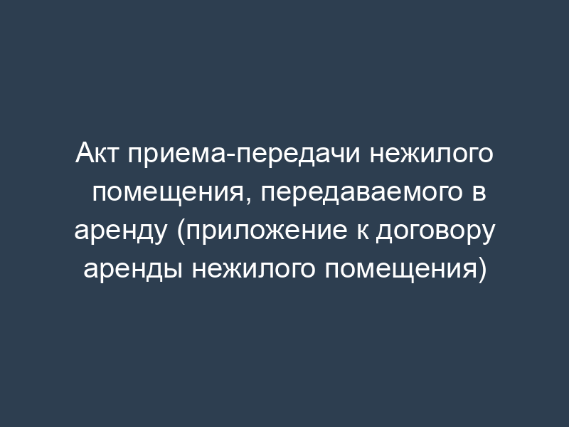 Акт приема-передачи нежилого помещения, передаваемого в аренду (приложение к договору аренды нежилого помещения)