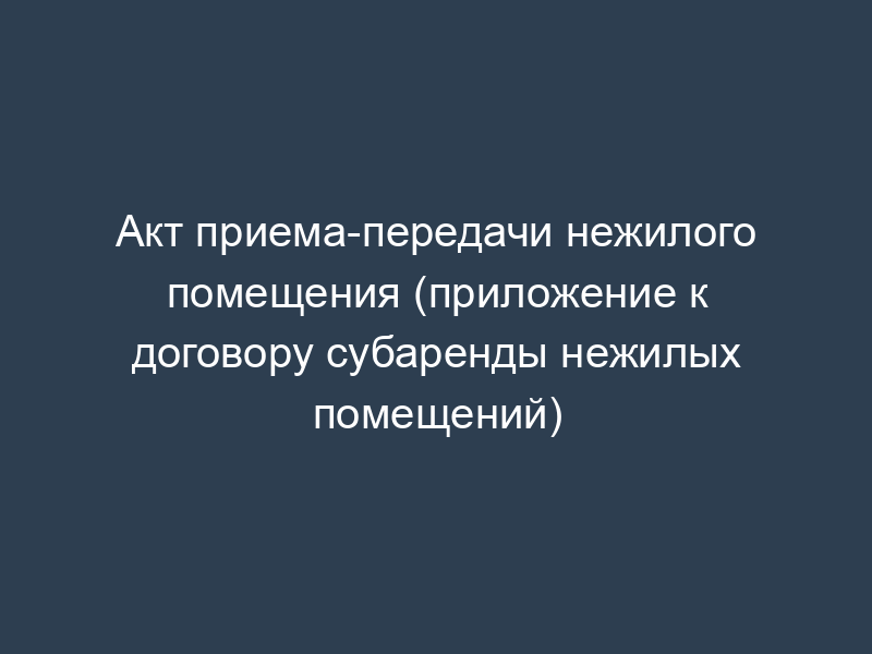 Акт приема-передачи нежилого помещения (приложение к договору субаренды нежилых помещений)