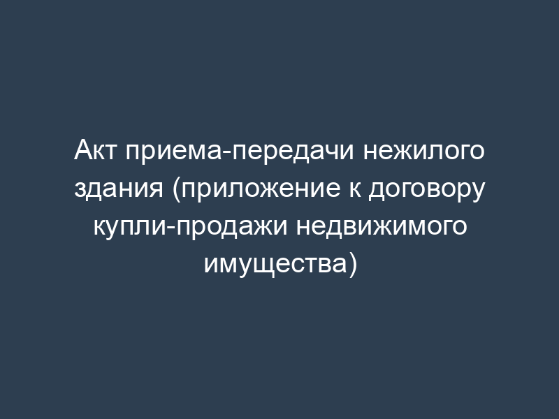 Акт приема-передачи нежилого здания (приложение к договору купли-продажи недвижимого имущества)
