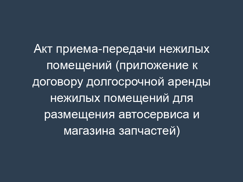 Акт приема-передачи нежилых помещений (приложение к договору долгосрочной аренды нежилых помещений для размещения автосервиса и магазина запчастей)