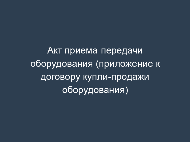 Акт приема-передачи оборудования (приложение к договору купли-продажи оборудования)