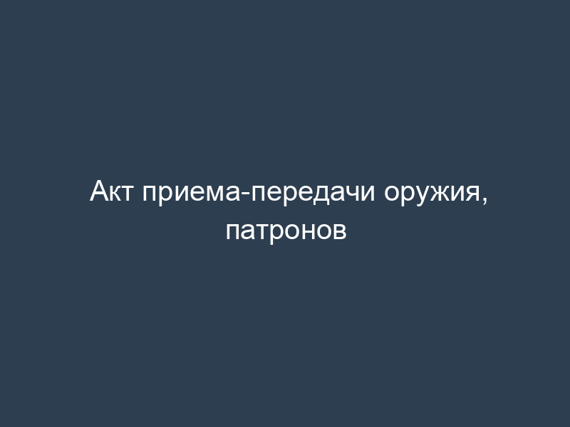 Акт приема-передачи оружия, патронов