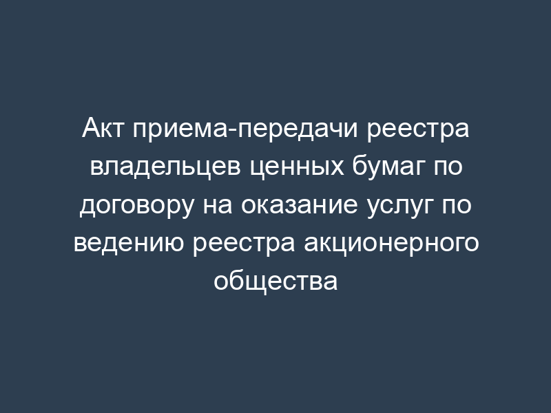 Акт приема-передачи реестра владельцев ценных бумаг по договору на оказание услуг по ведению реестра акционерного общества