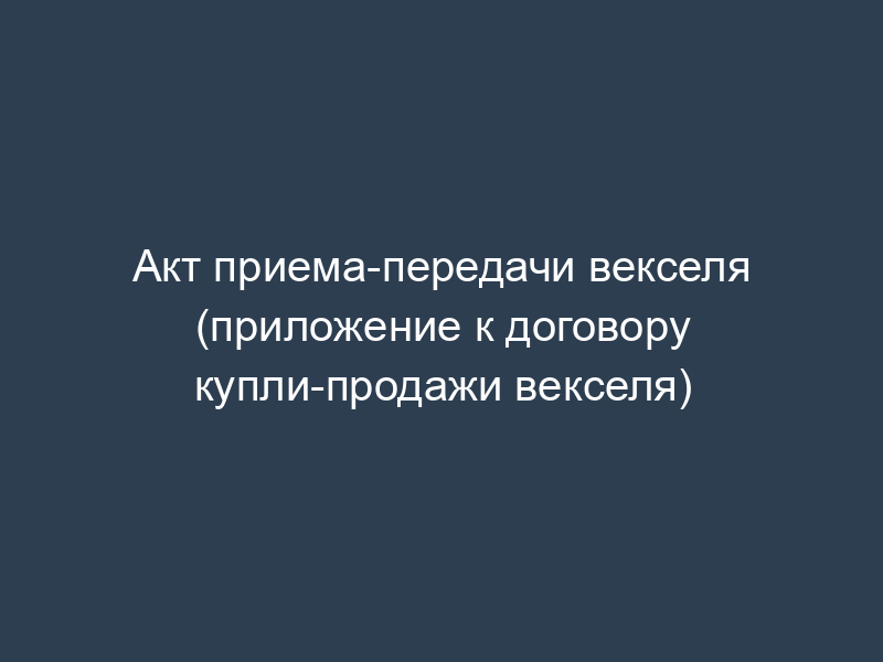 Акт приема-передачи векселя (приложение к договору купли-продажи векселя)