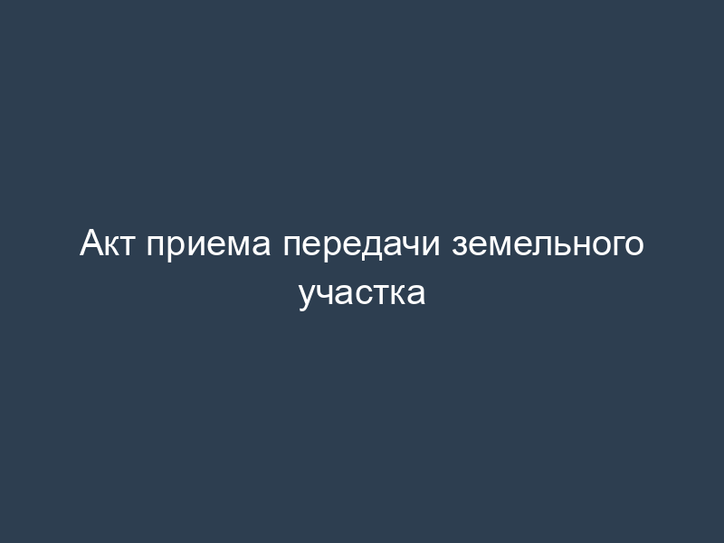 Акт приема передачи земельного участка
