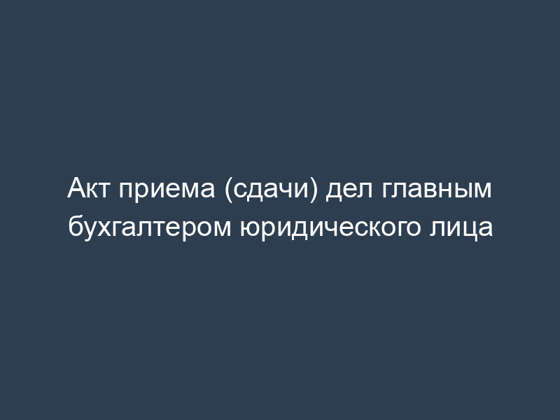 Акт приема (сдачи) дел главным бухгалтером юридического лица