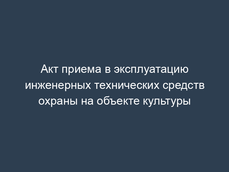 Акт приема в эксплуатацию инженерных технических средств охраны на объекте культуры
