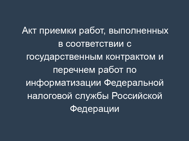 Акт приемки работ, выполненных в соответствии с государственным контрактом и перечнем работ по информатизации Федеральной налоговой службы Российской Федерации
