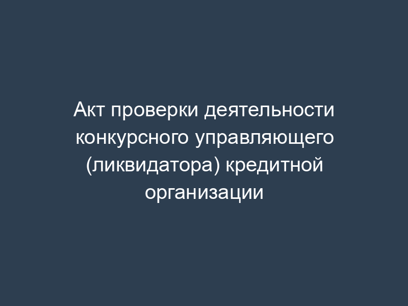 Акт проверки деятельности конкурсного управляющего (ликвидатора) кредитной организации