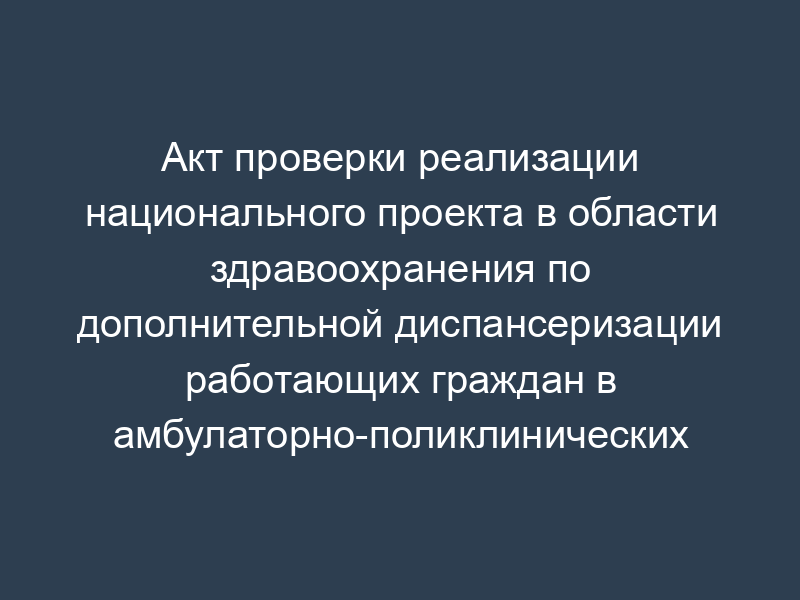 Акт проверки реализации национального проекта в области здравоохранения по дополнительной диспансеризации работающих граждан в амбулаторно-поликлинических условиях по Московской области
